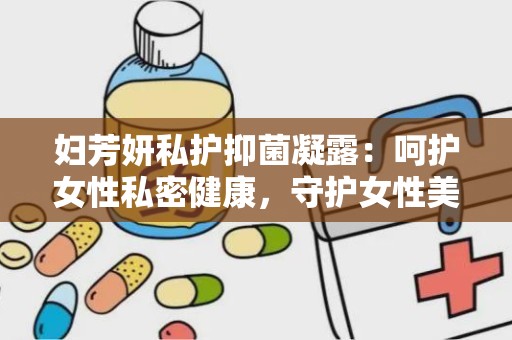 妇芳妍私护抑菌凝露：呵护女性私密健康，守护女性美丽防线”