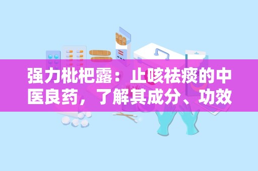 强力枇杷露：止咳祛痰的中医良药，了解其成分、功效与使用指南