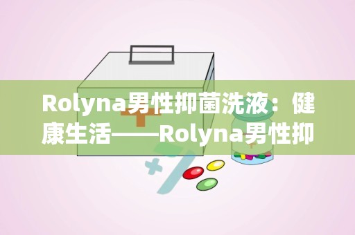 Rolyna男性抑菌洗液：健康生活——Rolyna男性抑菌洗液，专业呵护男性私密健康”