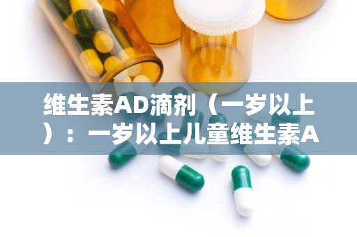 维生素AD滴剂（一岁以上）：一岁以上儿童维生素AD滴剂使用指南与注意事项