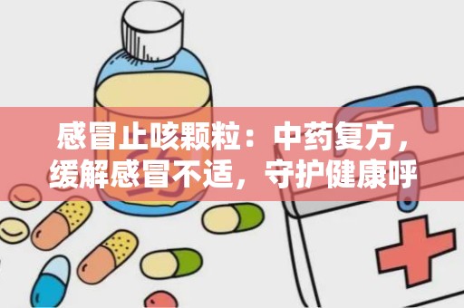 感冒止咳颗粒：中药复方，缓解感冒不适，守护健康呼吸