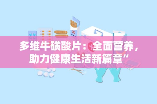 多维牛磺酸片：全面营养，助力健康生活新篇章”