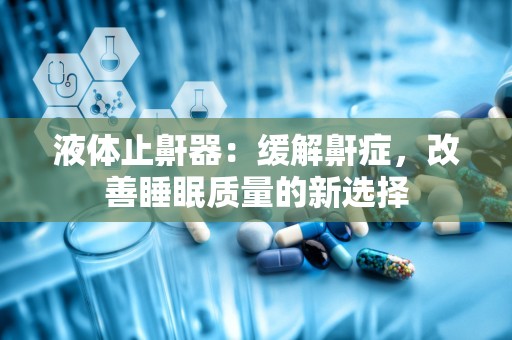 液体止鼾器：缓解鼾症，改善睡眠质量的新选择