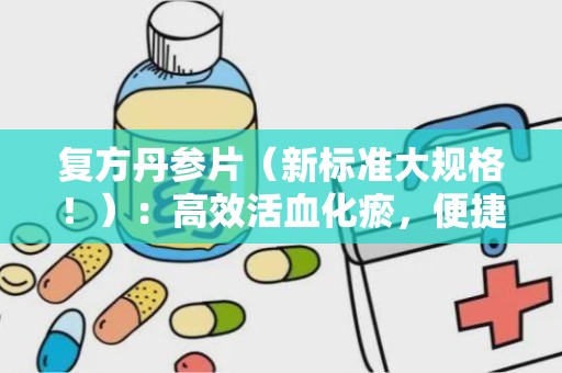 复方丹参片（新标准大规格！）：高效活血化瘀，便捷服用新体验