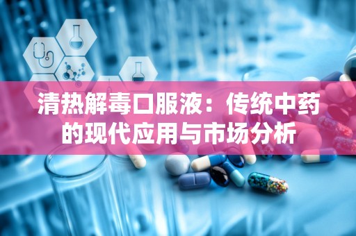 清热解毒口服液：传统中药的现代应用与市场分析