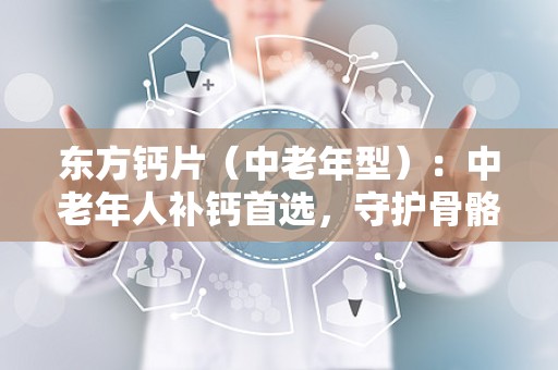 东方钙片（中老年型）：中老年人补钙首选，守护骨骼健康新选择