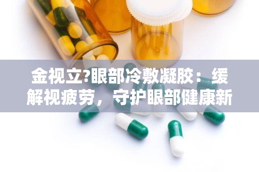 金视立?眼部冷敷凝胶：缓解视疲劳，守护眼部健康新选择”