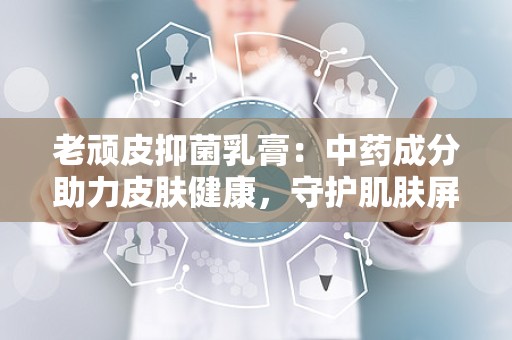 老顽皮抑菌乳膏：中药成分助力皮肤健康，守护肌肤屏障”