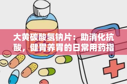 大黄碳酸氢钠片：助消化抗酸，健胃养胃的日常用药指南