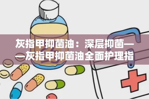 灰指甲抑菌油：深层抑菌——灰指甲抑菌油全面护理指南