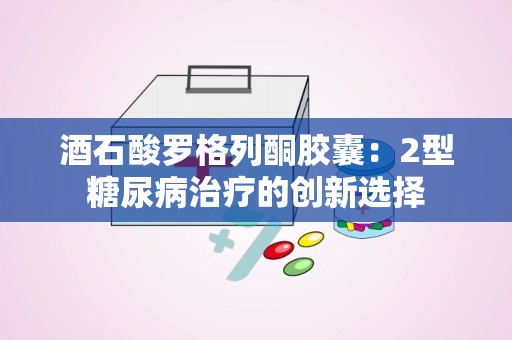 酒石酸罗格列酮胶囊：2型糖尿病治疗的创新选择