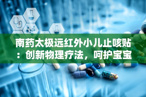 南药太极远红外小儿止咳贴：创新物理疗法，呵护宝宝健康呼吸之路”