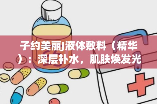 子约美丽J液体敷料（精华）：深层补水，肌肤焕发光彩的护理神器”