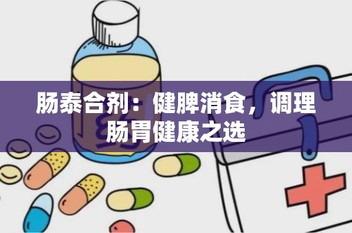 肠泰合剂：健脾消食，调理肠胃健康之选