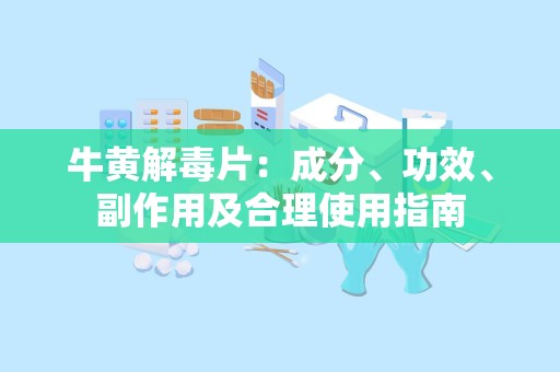 牛黄解毒片：成分、功效、副作用及合理使用指南