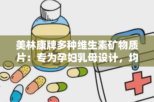 美林康牌多种维生素矿物质片：专为孕妇乳母设计，均衡营养守护母婴健康