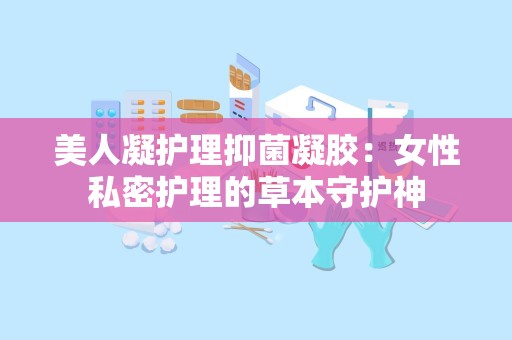 美人凝护理抑菌凝胶：女性私密护理的草本守护神