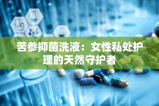 苦参抑菌洗液：女性私处护理的天然守护者