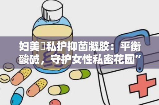 妇美筃私护抑菌凝胶：平衡酸碱，守护女性私密花园”