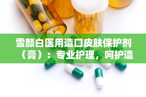 雪颜白医用造口皮肤保护剂（膏）：专业护理，呵护造口健康