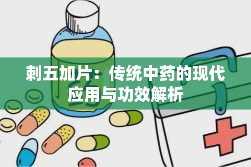 刺五加片：传统中药的现代应用与功效解析