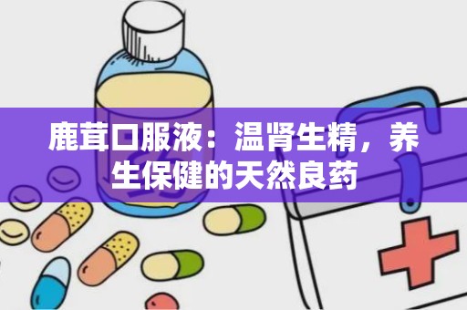 鹿茸口服液：温肾生精，养生保健的天然良药