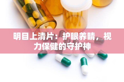 明目上清片：护眼养睛，视力保健的守护神