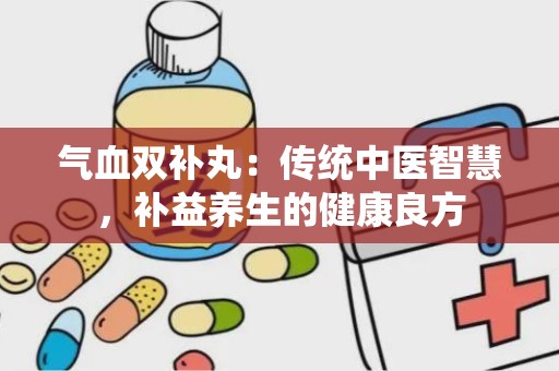 气血双补丸：传统中医智慧，补益养生的健康良方