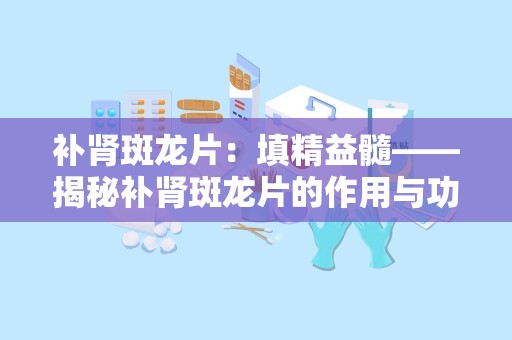 补肾斑龙片：填精益髓——揭秘补肾斑龙片的作用与功效