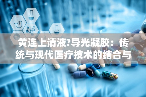 黄连上清液?导光凝胶：传统与现代医疗技术的结合与创新