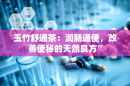 玉竹舒通茶：润肠通便，改善便秘的天然良方”