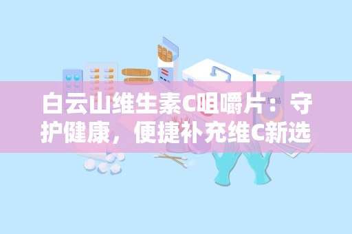 白云山维生素C咀嚼片：守护健康，便捷补充维C新选择