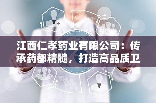 江西仁孝药业有限公司：传承药都精髓，打造高品质卫生消毒用品品牌