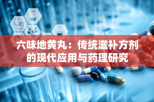 六味地黄丸：传统滋补方剂的现代应用与药理研究