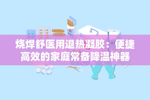 烧焊舒医用退热凝胶：便捷高效的家庭常备降温神器