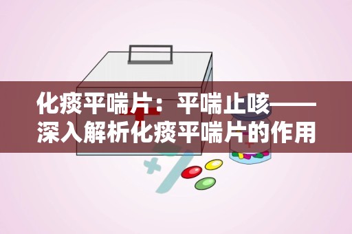 化痰平喘片：平喘止咳——深入解析化痰平喘片的作用与使用指南