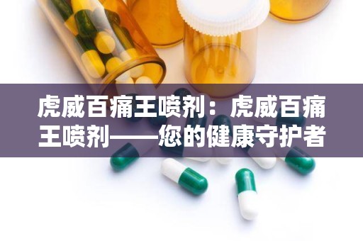 虎威百痛王喷剂：虎威百痛王喷剂——您的健康守护者”