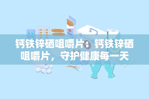 钙铁锌硒咀嚼片：钙铁锌硒咀嚼片，守护健康每一天