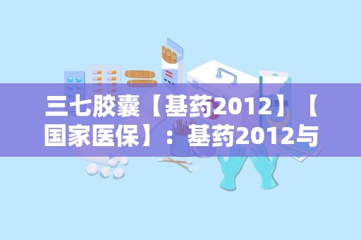 三七胶囊【基药2012】【国家医保】：基药2012与国家医保双重认证的养生良药