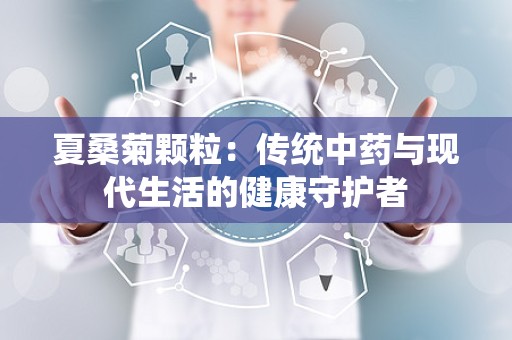 夏桑菊颗粒：传统中药与现代生活的健康守护者