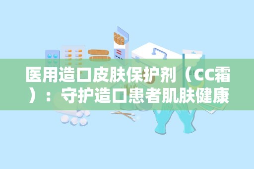 医用造口皮肤保护剂（CC霜）：守护造口患者肌肤健康的守护神