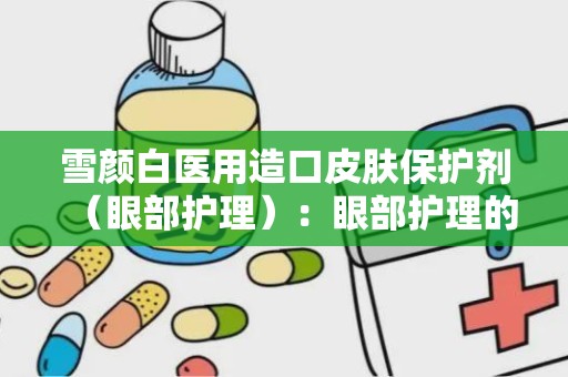 雪颜白医用造口皮肤保护剂（眼部护理）：眼部护理的贴心守护者