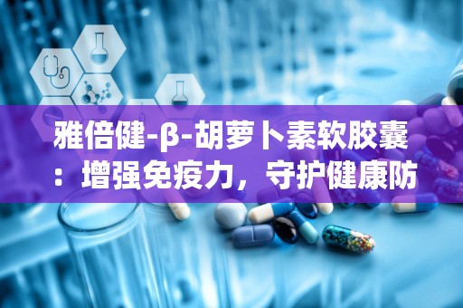 雅倍健-β-胡萝卜素软胶囊：增强免疫力，守护健康防线