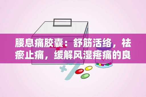 腰息痛胶囊：舒筋活络，祛瘀止痛，缓解风湿疼痛的良药