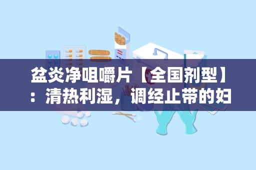 盆炎净咀嚼片【全国剂型】：清热利湿，调经止带的妇科良药