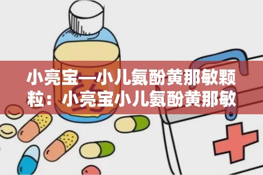 小亮宝—小儿氨酚黄那敏颗粒：小亮宝小儿氨酚黄那敏颗粒的全面解析”