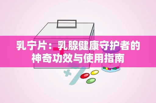 乳宁片：乳腺健康守护者的神奇功效与使用指南