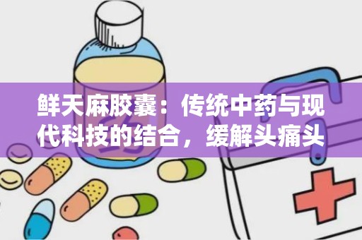 鲜天麻胶囊：传统中药与现代科技的结合，缓解头痛头晕的天然良方