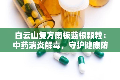 白云山复方南板蓝根颗粒：中药消炎解毒，守护健康防线