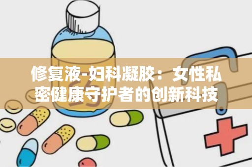 修复液-妇科凝胶：女性私密健康守护者的创新科技